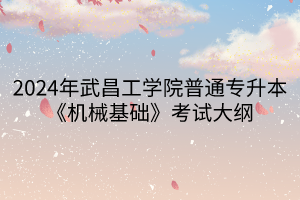2024年武昌工學(xué)院普通專升本《機(jī)械基礎(chǔ)》考試大綱