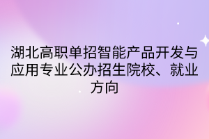 湖北高職單招智能產(chǎn)品開發(fā)與應用專業(yè)公辦招生院校、就業(yè)方向