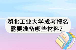 湖北工業(yè)大學(xué)成考報(bào)名需要準(zhǔn)備哪些材料？
