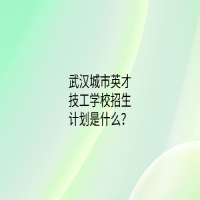 武漢城市英才技工學(xué)校招生計(jì)劃是什么？