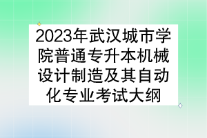 2023年武漢城市學院普通專升本機械設計制造及其自動化專業(yè)考試大綱
