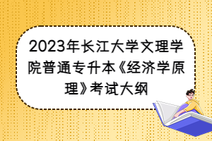 2023年長江大學(xué)文理學(xué)院普通專升本《經(jīng)濟學(xué)原理》考試大綱
