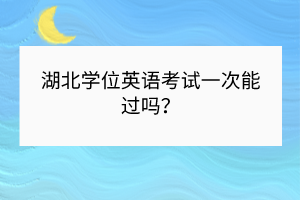 湖北學位英語考試一次能過嗎？