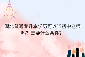湖北普通專升本學(xué)歷可以當(dāng)初中老師嗎？需要什么條件？