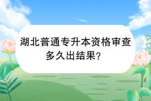 湖北普通專升本資格審查多久出結(jié)果？