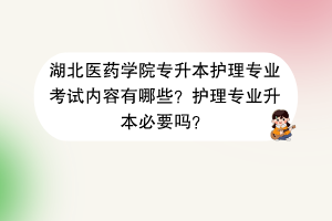 湖北醫(yī)藥學(xué)院專升本護理專業(yè)考試內(nèi)容有哪些？護理專業(yè)升本必要嗎？