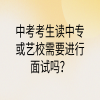 中考考生讀中專(zhuān)或藝校需要進(jìn)行面試嗎？
