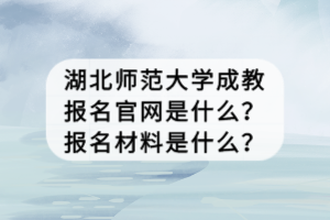 湖北師范大學(xué)成教報(bào)名官網(wǎng)是什么？報(bào)名材料是什么？