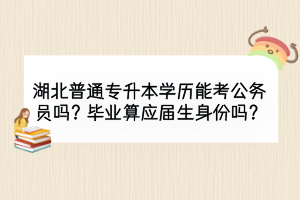 湖北普通專升本學(xué)歷能考公務(wù)員嗎？畢業(yè)算應(yīng)屆生身份嗎？