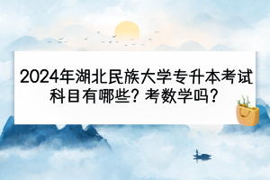 2024年湖北民族大學專升本考試科目有哪些？考數(shù)學嗎？