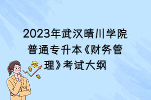 2023年武漢晴川學院普通專升本《財務管理》考試大綱
