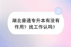 湖北普通專升本有沒有作用？找工作認嗎？