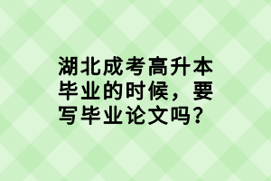 湖北成考高升本畢業(yè)的時候，要寫畢業(yè)論文嗎？
