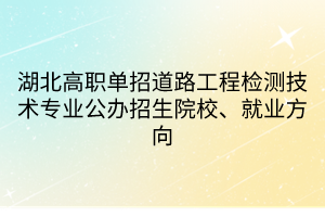 湖北高職單招道路工程檢測技術(shù)專業(yè)公辦招生院校、就業(yè)方向