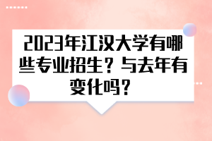 2023年江漢大學(xué)有哪些專業(yè)招生？與去年有變化嗎？