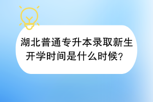 湖北普通專升本錄取新生開學(xué)時(shí)間是什么時(shí)候？