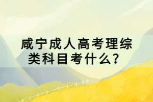 咸寧成人高考理綜類科目考什么？