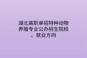 湖北高職單招特種動物養(yǎng)殖專業(yè)公辦招生院校、就業(yè)方向