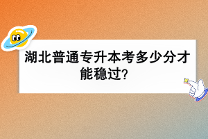 湖北普通專升本考多少分才能穩(wěn)過(guò)？