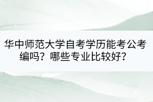 華中師范大學(xué)自考學(xué)歷能考公考編嗎？哪些專業(yè)比較好？