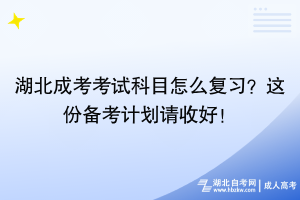 湖北成考考試科目怎么復(fù)習？這份備考計劃請收好！