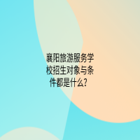 襄陽旅游服務學校招生對象與條件都是什么？