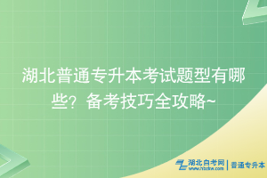 湖北普通專升本考試題型有哪些？備考技巧全攻略~