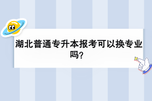 湖北普通專升本報考可以換專業(yè)嗎？