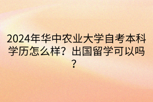 2024年華中農(nóng)業(yè)大學(xué)自考本科學(xué)歷怎么樣？出國留學(xué)可以嗎？