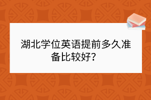 湖北學位英語提前多久準備比較好？