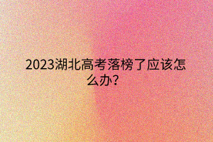 2023湖北高考落榜了應(yīng)該怎么辦？