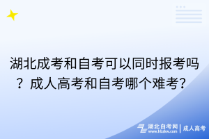湖北成考和自考可以同時(shí)報(bào)考嗎？成人高考和自考哪個(gè)難考？