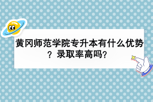 黃岡師范學(xué)院專升本有什么優(yōu)勢？錄取率高嗎？