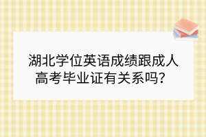 湖北學位英語成績跟成人高考畢業(yè)證有關系嗎？