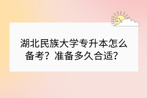 湖北民族大學專升本怎么備考？準備多久合適？