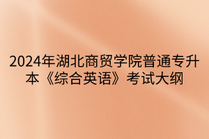 2024年湖北商貿(mào)學(xué)院普通專升本《綜合英語》考試大綱