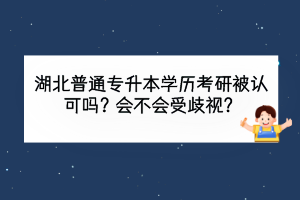 湖北普通專升本學(xué)歷考研被認(rèn)可嗎？會不會受歧視？