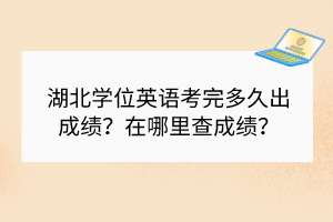 湖北學位英語考完多久出成績？在哪里查成績？