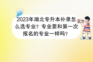 2023年湖北專升本補(bǔ)錄怎么選專業(yè)？專業(yè)要和第一次報(bào)名的專業(yè)一樣嗎？