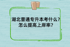 湖北普通專升本考什么？怎么提高上岸率？