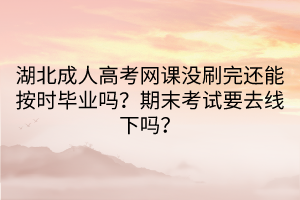 湖北成人高考網(wǎng)課沒刷完還能按時畢業(yè)嗎？期末考試要去線下嗎？