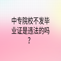 中專院校不發(fā)畢業(yè)證是違法的嗎？