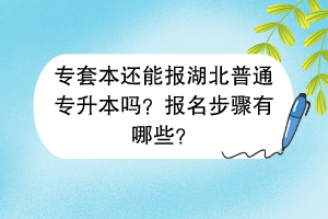 專套本還能報湖北普通專升本嗎？報名步驟有哪些？
