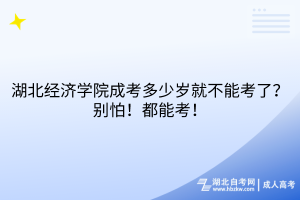 湖北經(jīng)濟(jì)學(xué)院成考多少歲就不能考了？別怕！都能考！
