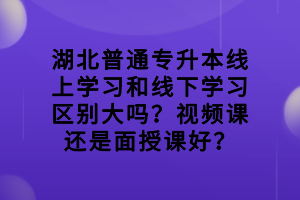 湖北普通專升本線上學習和線下學習區(qū)別大嗎？視頻課還是面授課好？