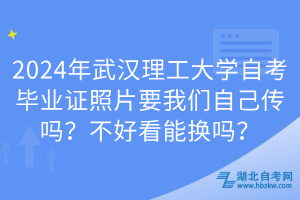 2024年武漢理工大學(xué)自考畢業(yè)證照片要我們自己傳嗎？不好看能換嗎？