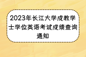 2023年長(zhǎng)江大學(xué)成教學(xué)士學(xué)位英語(yǔ)考試成績(jī)查詢通知