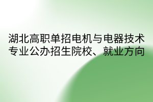 湖北高職單招電機(jī)與電器技術(shù)專業(yè)公辦招生院校、就業(yè)方向