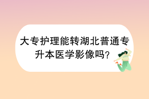 大專護(hù)理能轉(zhuǎn)湖北普通專升本醫(yī)學(xué)影像嗎？