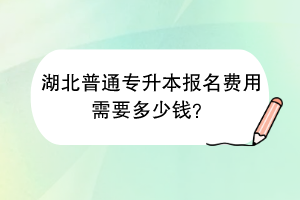 湖北普通專升本報(bào)名費(fèi)用需要多少錢？